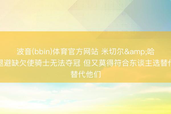 波音(bbin)体育官方网站 米切尔&哈登的退避缺欠使骑士无法夺冠 但又莫得符合东谈主选替代他们