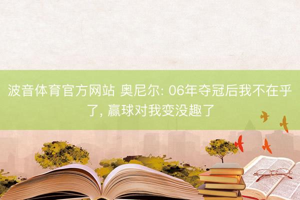 波音体育官方网站 奥尼尔: 06年夺冠后我不在乎了， 赢球对我变没趣了