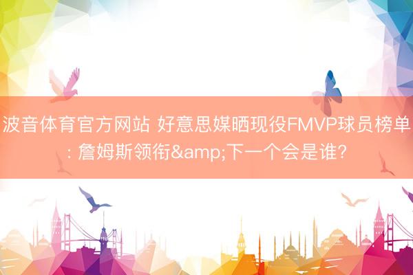 波音体育官方网站 好意思媒晒现役FMVP球员榜单: 詹姆斯领衔&下一个会是谁?
