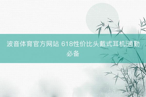 波音体育官方网站 618性价比头戴式耳机|通勤必备