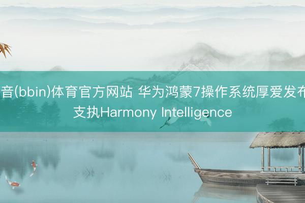 波音(bbin)体育官方网站 华为鸿蒙7操作系统厚爱发布: 支执Harmony Intelligence