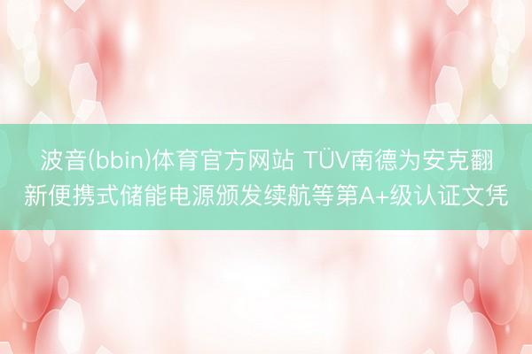 波音(bbin)体育官方网站 TÜV南德为安克翻新便携式储能电源颁发续航等第A+级认证文凭