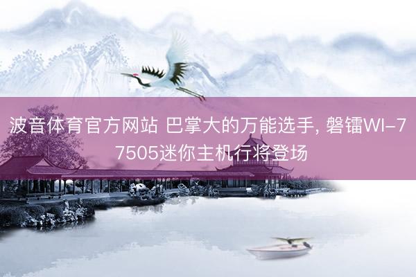 波音体育官方网站 巴掌大的万能选手， 磐镭WI-7 7505迷你主机行将登场