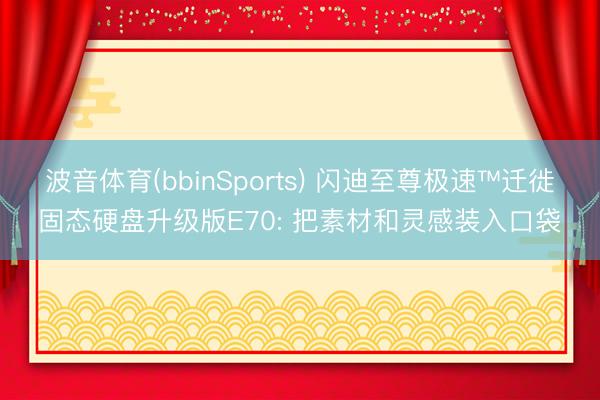 波音体育(bbinSports) 闪迪至尊极速™迁徙固态硬盘升级版E70: 把素材和灵感装入口袋