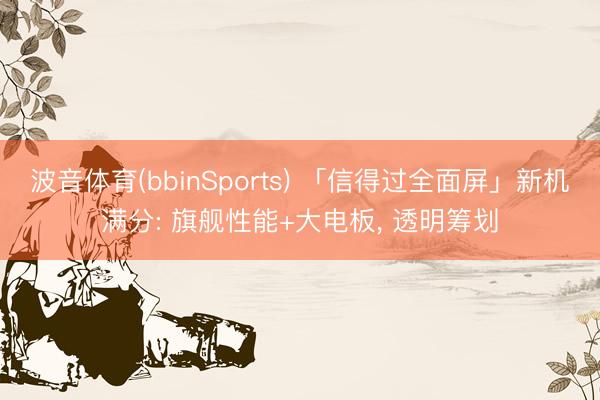 波音体育(bbinSports) 「信得过全面屏」新机满分: 旗舰性能+大电板， 透明筹划