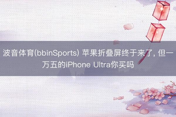 波音体育(bbinSports) 苹果折叠屏终于来了， 但一万五的iPhone Ultra你买吗