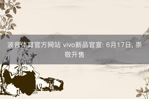 波音体育官方网站 vivo新品官宣: 6月17日， 崇敬开售