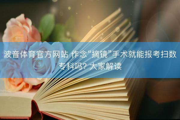 波音体育官方网站 作念“摘镜”手术就能报考扫数专科吗? 大家解读
