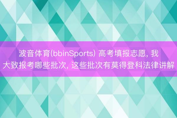 波音体育(bbinSports) 高考填报志愿， 我大致报考哪些批次， 这些批次有莫得登科法律讲解