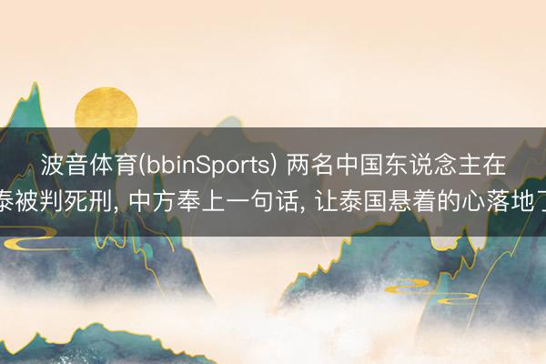 波音体育(bbinSports) 两名中国东说念主在泰被判死刑， 中方奉上一句话， 让泰国悬着的心落地了
