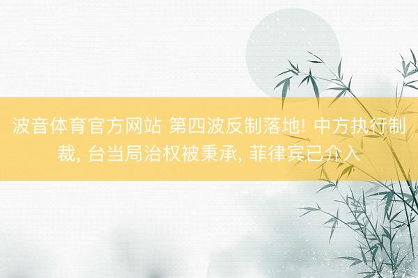 波音体育官方网站 第四波反制落地! 中方执行制裁， 台当局治权被秉承， 菲律宾已介入