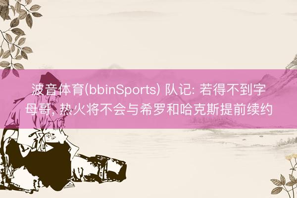 波音体育(bbinSports) 队记: 若得不到字母哥， 热火将不会与希罗和哈克斯提前续约