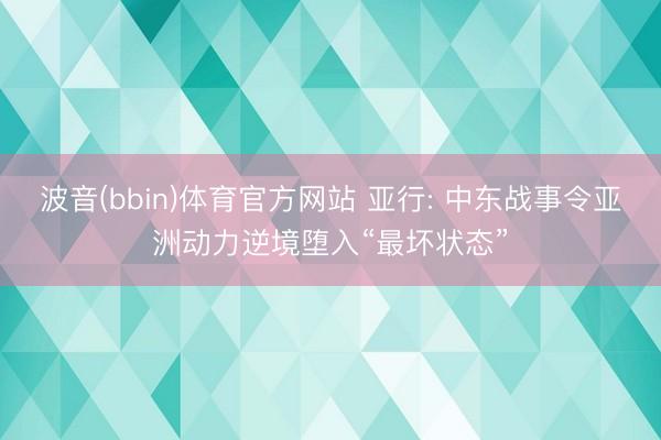 波音(bbin)体育官方网站 亚行: 中东战事令亚洲动力逆境堕入“最坏状态”