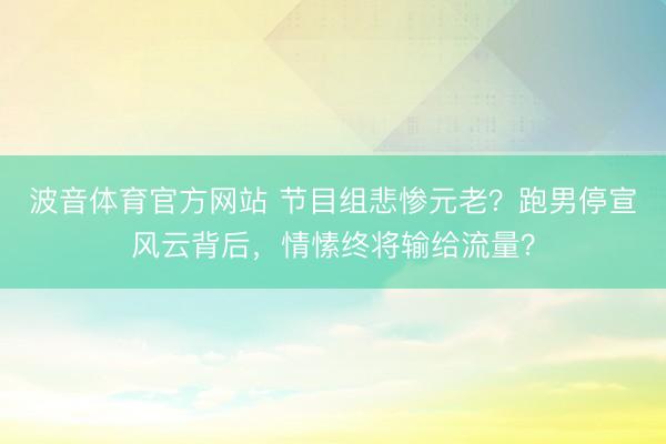 波音体育官方网站 节目组悲惨元老？跑男停宣风云背后，情愫终将输给流量？