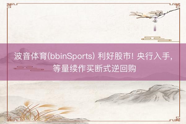 波音体育(bbinSports) 利好股市! 央行入手， 等量续作买断式逆回购