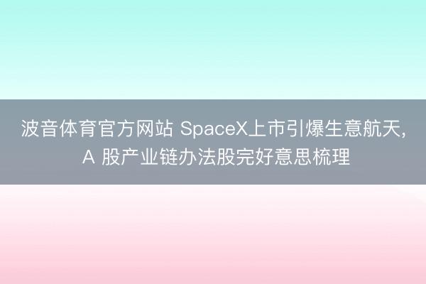 波音体育官方网站 SpaceX上市引爆生意航天， A 股产业链办法股完好意思梳理