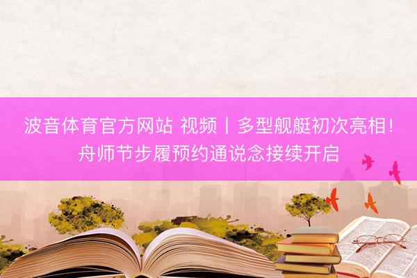 波音体育官方网站 视频丨多型舰艇初次亮相！舟师节步履预约通说念接续开启