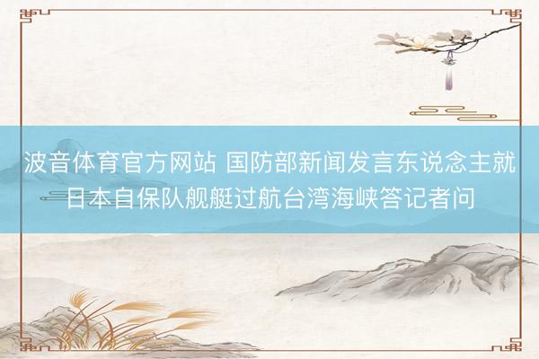 波音体育官方网站 国防部新闻发言东说念主就日本自保队舰艇过航台湾海峡答记者问