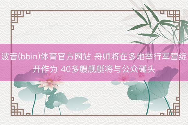 波音(bbin)体育官方网站 舟师将在多地举行军营绽开作为 40多艘舰艇将与公众碰头