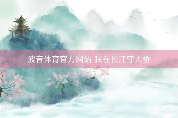 波音体育官方网站 我在长江守大桥