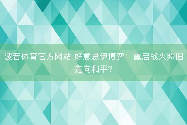 波音体育官方网站 好意思伊博弈：重启战火照旧走向和平？