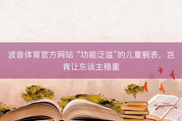 波音体育官方网站 “功能泛滥”的儿童腕表，岂肯让东谈主稳重