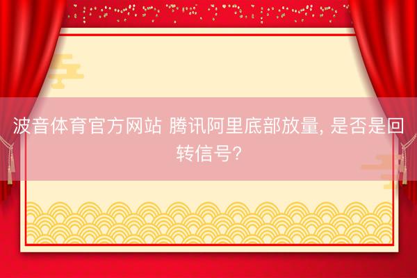 波音体育官方网站 腾讯阿里底部放量， 是否是回转信号?