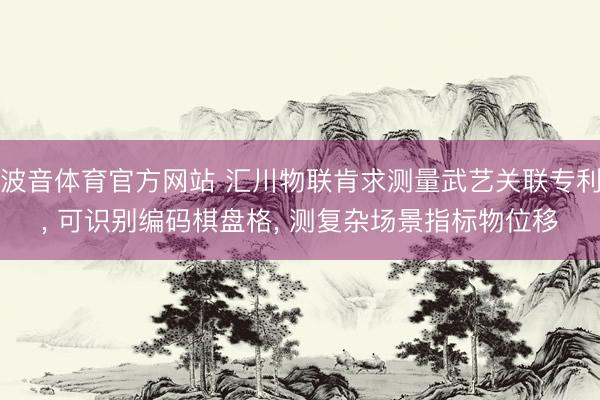 波音体育官方网站 汇川物联肯求测量武艺关联专利， 可识别编码棋盘格， 测复杂场景指标物位移