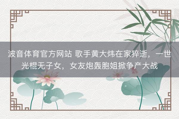 波音体育官方网站 歌手黄大炜在家猝逝，一世光棍无子女，女友炮轰胞姐掀争产大战