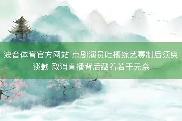 波音体育官方网站 京剧演员吐槽综艺赛制后须臾谈歉 取消直播背后藏着若干无奈