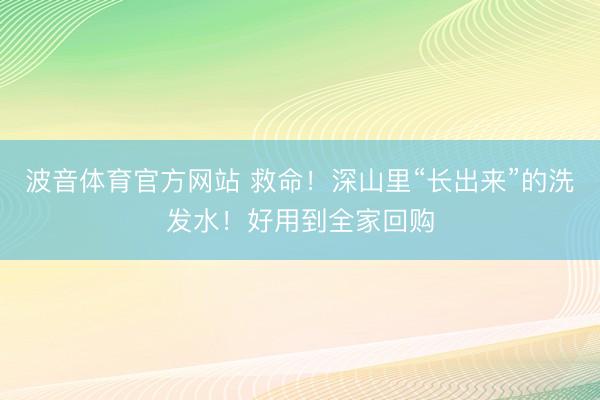 波音体育官方网站 救命！深山里“长出来”的洗发水！好用到全家回购