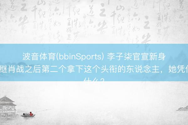 波音体育(bbinSports) 李子柒官宣新身份！继肖战之后第二个拿下这个头衔的东说念主，她凭什么？