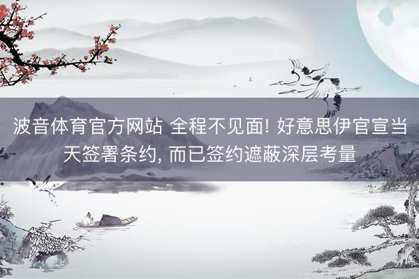 波音体育官方网站 全程不见面! 好意思伊官宣当天签署条约， 而已签约遮蔽深层考量