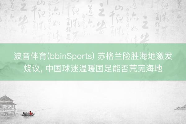 波音体育(bbinSports) 苏格兰险胜海地激发烧议， 中国球迷温暖国足能否荒芜海地