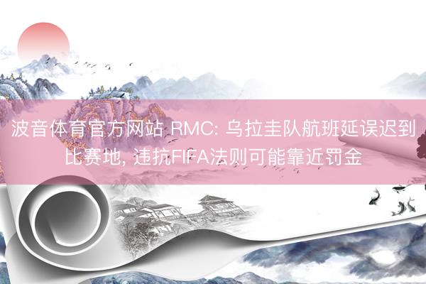 波音体育官方网站 RMC: 乌拉圭队航班延误迟到比赛地， 违抗FIFA法则可能靠近罚金