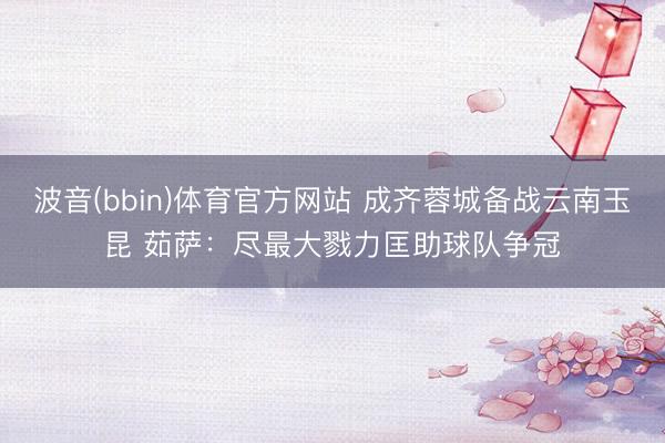 波音(bbin)体育官方网站 成齐蓉城备战云南玉昆 茹萨：尽最大戮力匡助球队争冠