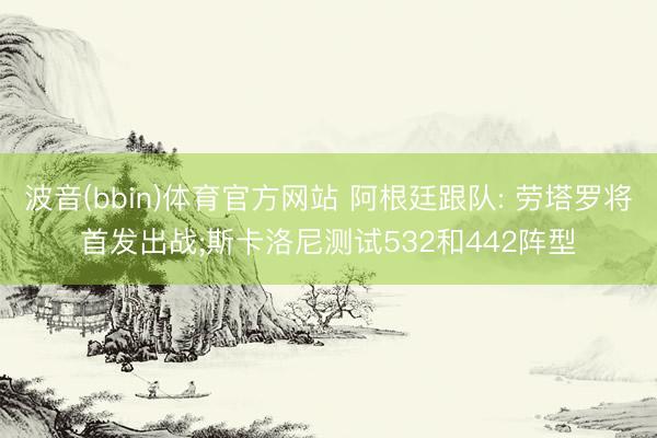 波音(bbin)体育官方网站 阿根廷跟队: 劳塔罗将首发出战;斯卡洛尼测试532和442阵型