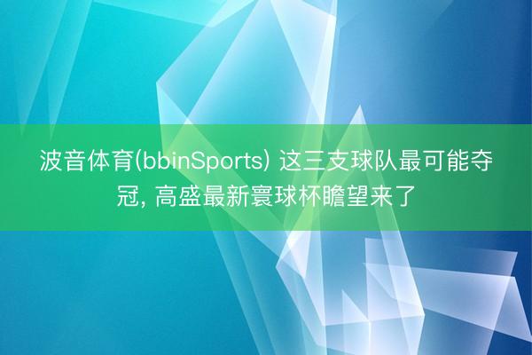波音体育(bbinSports) 这三支球队最可能夺冠， 高盛最新寰球杯瞻望来了