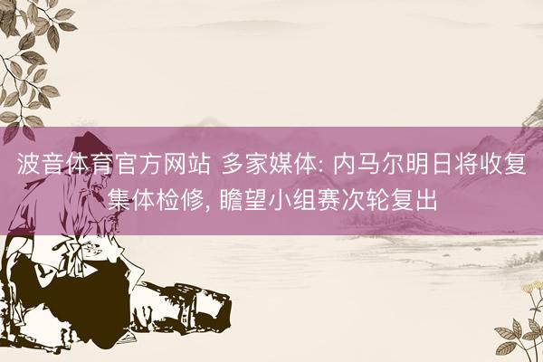 波音体育官方网站 多家媒体: 内马尔明日将收复集体检修， 瞻望小组赛次轮复出
