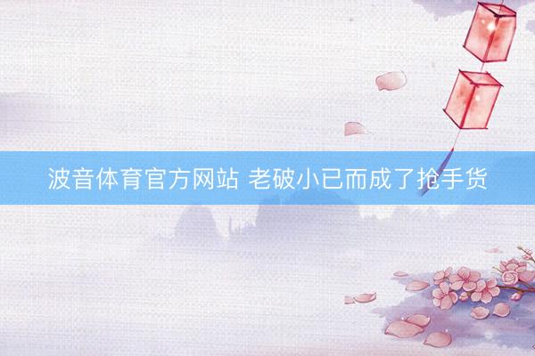 波音体育官方网站 老破小已而成了抢手货