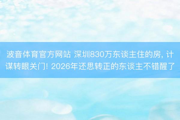 波音体育官方网站 深圳830万东谈主住的房， 计谋转眼关门! 2026年还思转正的东谈主不错醒了