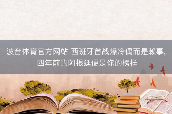 波音体育官方网站 西班牙首战爆冷偶而是赖事， 四年前的阿根廷便是你的榜样