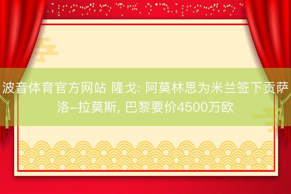 波音体育官方网站 隆戈: 阿莫林思为米兰签下贡萨洛-拉莫斯， 巴黎要价4500万欧
