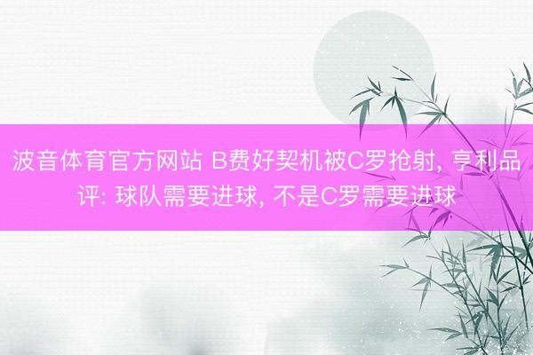 波音体育官方网站 B费好契机被C罗抢射， 亨利品评: 球队需要进球， 不是C罗需要进球