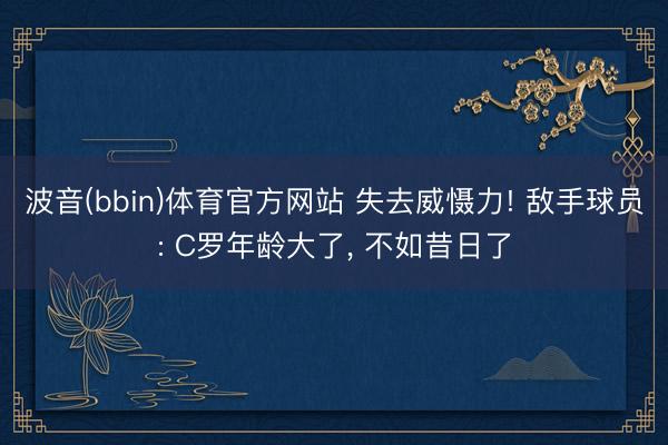 波音(bbin)体育官方网站 失去威慑力! 敌手球员: C罗年龄大了， 不如昔日了