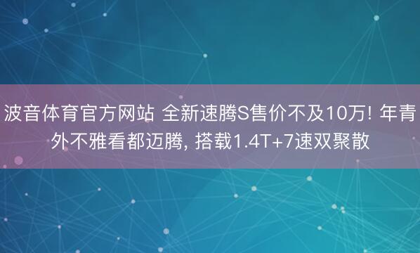 波音体育官方网站 全新速腾S售价不及10万! 年青外不雅看都迈腾， 搭载1.4T+7速双聚散