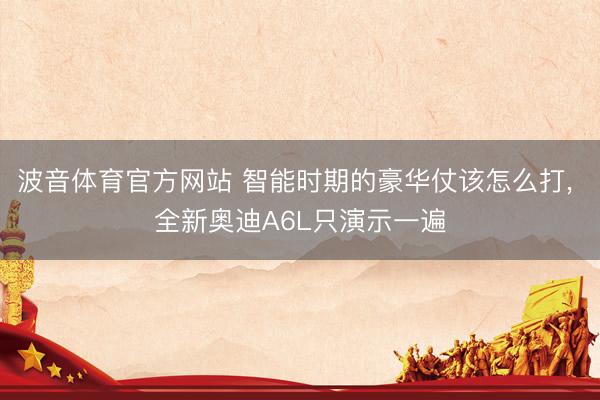 波音体育官方网站 智能时期的豪华仗该怎么打， 全新奥迪A6L只演示一遍