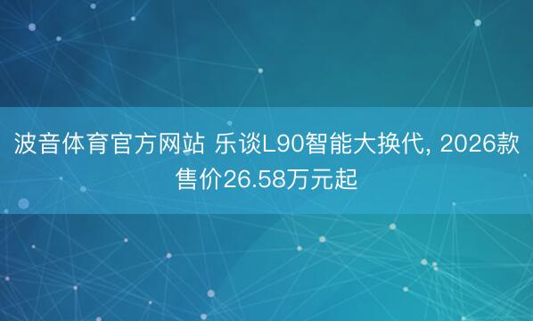 波音体育官方网站 乐谈L90智能大换代， 2026款售价26.58万元起