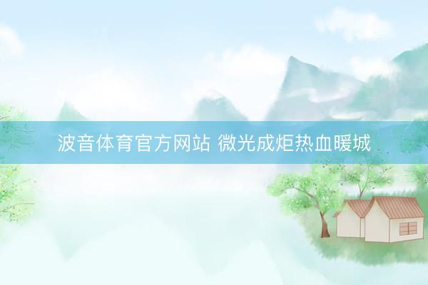波音体育官方网站 微光成炬热血暖城