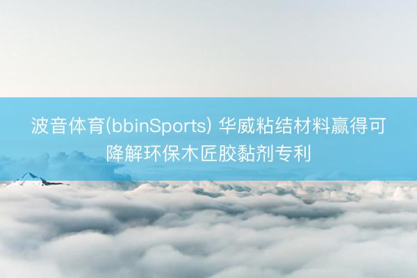 波音体育(bbinSports) 华威粘结材料赢得可降解环保木匠胶黏剂专利